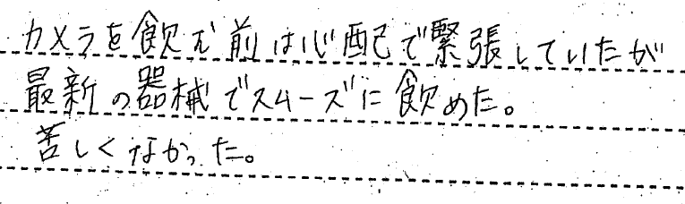 カメラを飲む前は心配で緊張していたが最新の機械でスムーズに飲めた。苦しくなかった。