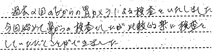 過去2回のどからの胃カメラによる検査をいたしました。今回初めて鼻からの検査でしたが比較的楽に検査していただくことができました。