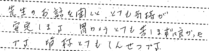 先生の話を聞くと、とても気持ちが安定します。胃カメラ　とても苦しまずに良かったです。皆様とても親切です。