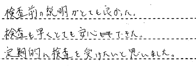 検査前の説明がとてもよかった。検査も早くとても安心できた。定期的に検査を受けたいと思いました。