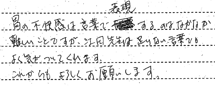 胃の不快感は言葉で表現するのはなかなか難しいことですが、江田先生は足りない言葉でもよく気が付いてくれます。これからもよろしくお願いします。